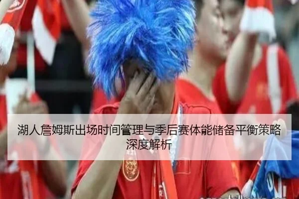 湖人詹姆斯出场时间管理与季后赛体能储备平衡策略深度解析