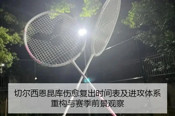 切尔西恩昆库伤愈复出时间表及进攻体系重构与赛季前景观察