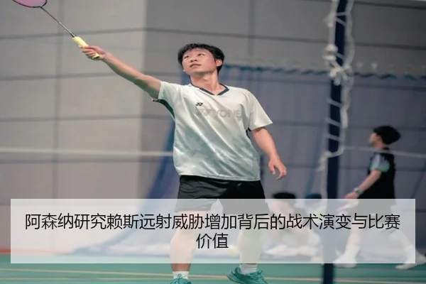 阿森纳研究赖斯远射威胁增加背后的战术演变与比赛价值