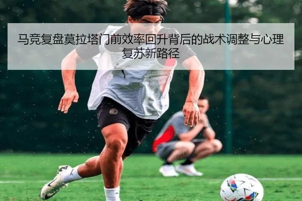 马竞复盘莫拉塔门前效率回升背后的战术调整与心理复苏新路径
