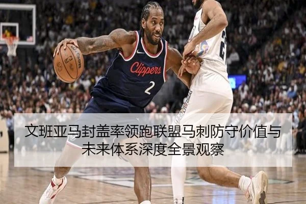 文班亚马封盖率领跑联盟马刺防守价值与未来体系深度全景观察