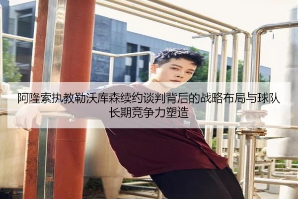 阿隆索执教勒沃库森续约谈判背后的战略布局与球队长期竞争力塑造