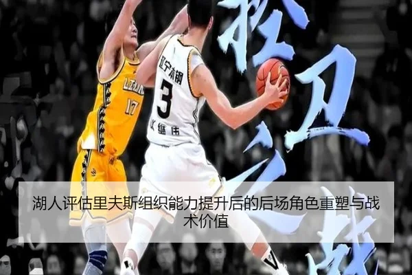湖人评估里夫斯组织能力提升后的后场角色重塑与战术价值