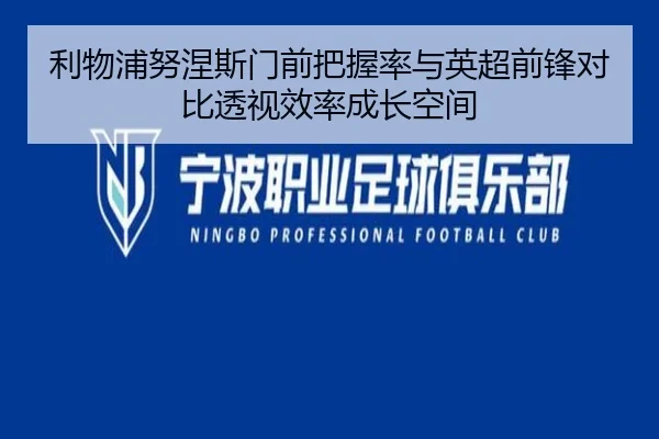 利物浦努涅斯门前把握率与英超前锋对比透视效率成长空间