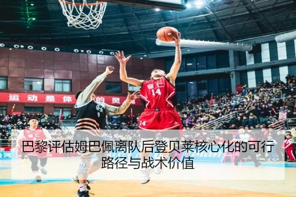 巴黎评估姆巴佩离队后登贝莱核心化的可行路径与战术价值