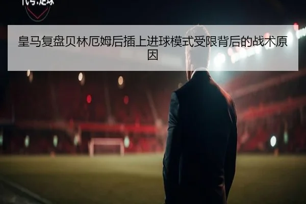 皇马复盘贝林厄姆后插上进球模式受限背后的战术原因