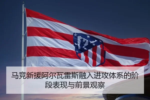 马竞新援阿尔瓦雷斯融入进攻体系的阶段表现与前景观察