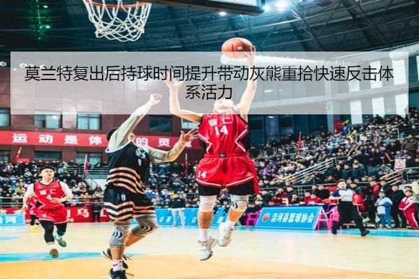 莫兰特复出后持球时间提升带动灰熊重拾快速反击体系活力