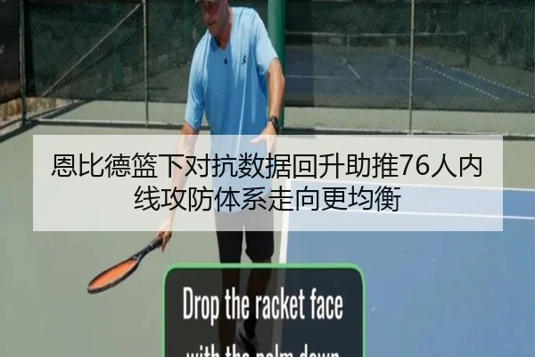 恩比德篮下对抗数据回升助推76人内线攻防体系走向更均衡