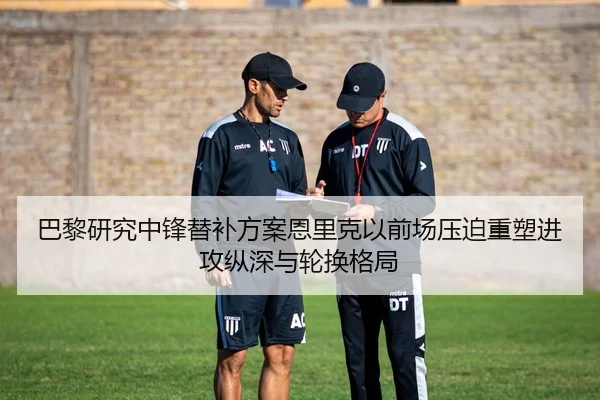 巴黎研究中锋替补方案恩里克以前场压迫重塑进攻纵深与轮换格局