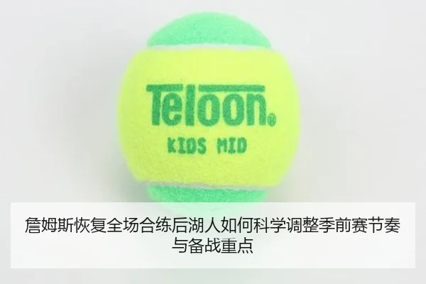 詹姆斯恢复全场合练后湖人如何科学调整季前赛节奏与备战重点