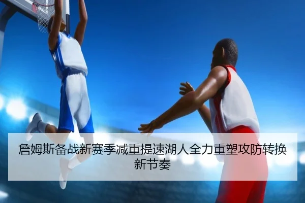 詹姆斯备战新赛季减重提速湖人全力重塑攻防转换新节奏